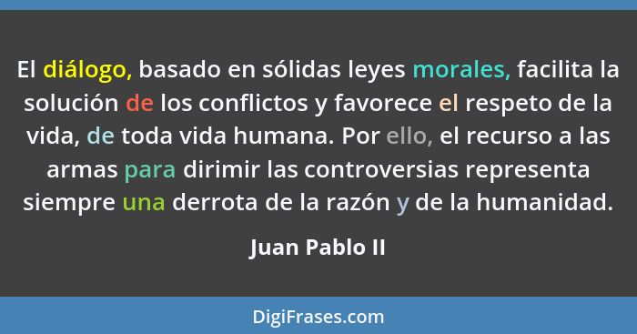 El diálogo, basado en sólidas leyes morales, facilita la solución de los conflictos y favorece el respeto de la vida, de toda vida hum... - Juan Pablo II