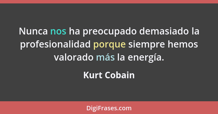 Nunca nos ha preocupado demasiado la profesionalidad porque siempre hemos valorado más la energía.... - Kurt Cobain