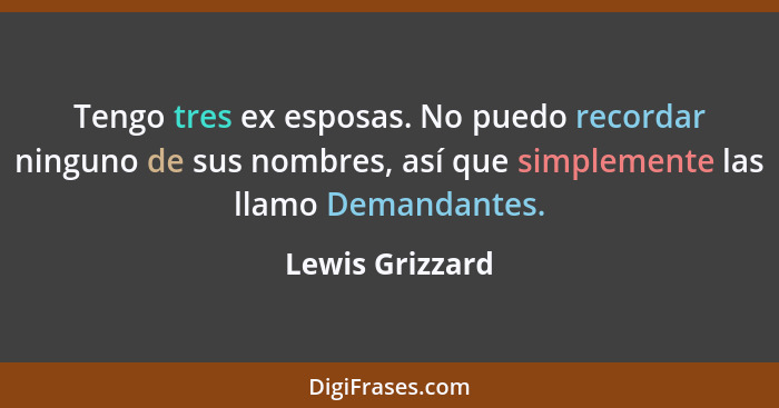 Tengo tres ex esposas. No puedo recordar ninguno de sus nombres, así que simplemente las llamo Demandantes.... - Lewis Grizzard