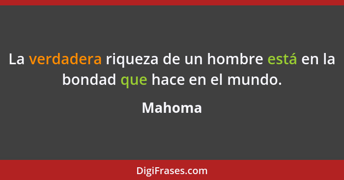 La verdadera riqueza de un hombre está en la bondad que hace en el mundo.... - Mahoma