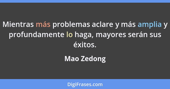 Mientras más problemas aclare y más amplia y profundamente lo haga, mayores serán sus éxitos.... - Mao Zedong