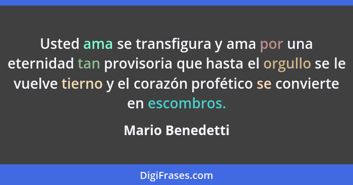 Usted ama se transfigura y ama por una eternidad tan provisoria que hasta el orgullo se le vuelve tierno y el corazón profético se c... - Mario Benedetti