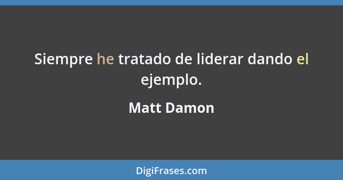 Siempre he tratado de liderar dando el ejemplo.... - Matt Damon