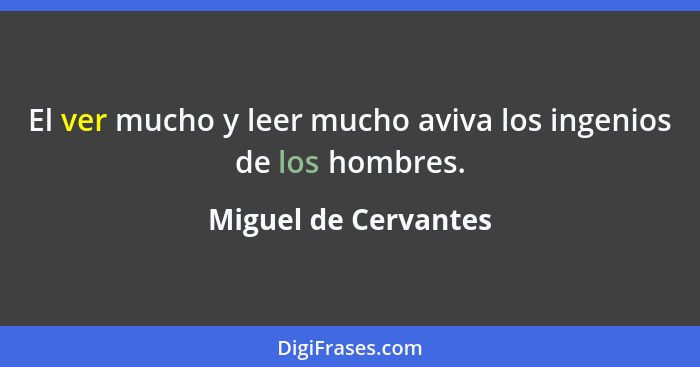 El ver mucho y leer mucho aviva los ingenios de los hombres.... - Miguel de Cervantes