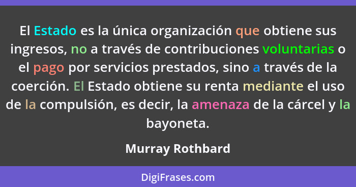 El Estado es la única organización que obtiene sus ingresos, no a través de contribuciones voluntarias o el pago por servicios prest... - Murray Rothbard