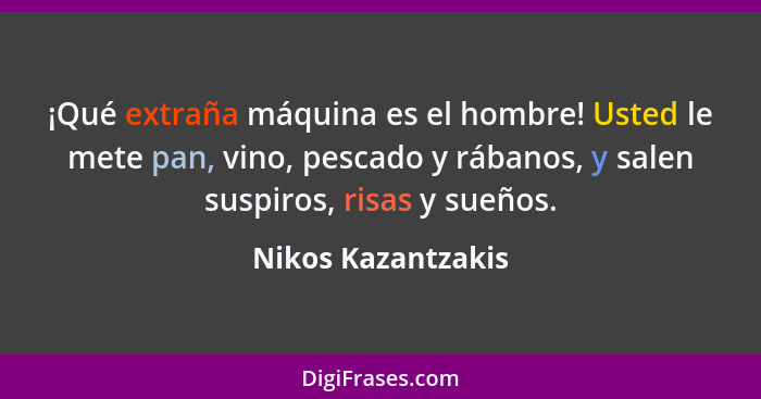 ¡Qué extraña máquina es el hombre! Usted le mete pan, vino, pescado y rábanos, y salen suspiros, risas y sueños.... - Nikos Kazantzakis