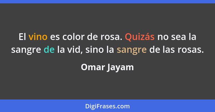 El vino es color de rosa. Quizás no sea la sangre de la vid, sino la sangre de las rosas.... - Omar Jayam