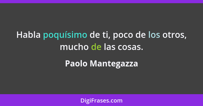 Habla poquísimo de ti, poco de los otros, mucho de las cosas.... - Paolo Mantegazza