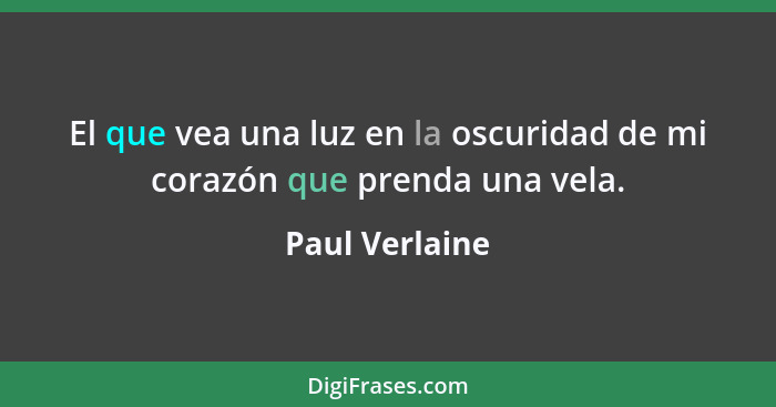 El que vea una luz en la oscuridad de mi corazón que prenda una vela.... - Paul Verlaine