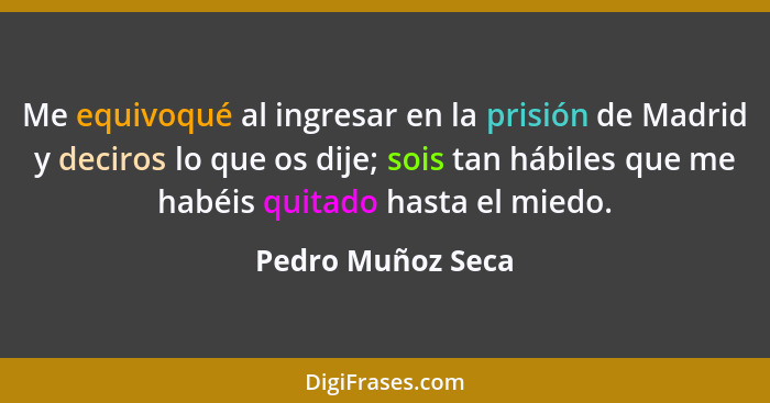 Me equivoqué al ingresar en la prisión de Madrid y deciros lo que os dije; sois tan hábiles que me habéis quitado hasta el miedo.... - Pedro Muñoz Seca