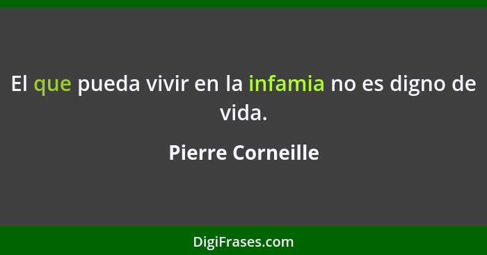 El que pueda vivir en la infamia no es digno de vida.... - Pierre Corneille