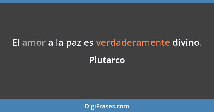 El amor a la paz es verdaderamente divino.... - Plutarco