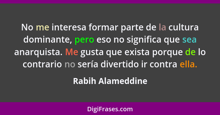 No me interesa formar parte de la cultura dominante, pero eso no significa que sea anarquista. Me gusta que exista porque de lo con... - Rabih Alameddine