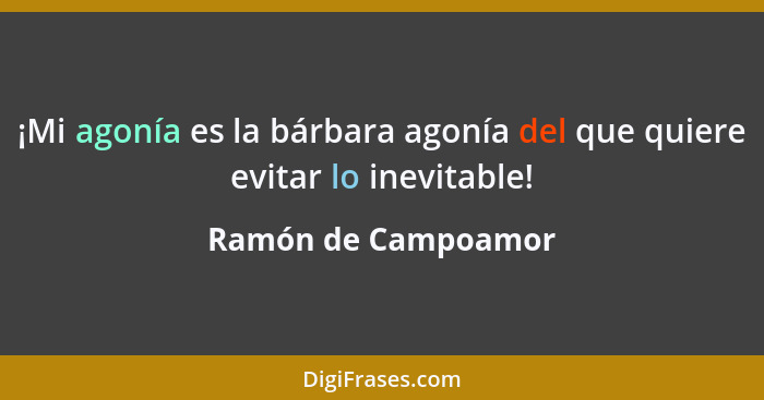 ¡Mi agonía es la bárbara agonía del que quiere evitar lo inevitable!... - Ramón de Campoamor
