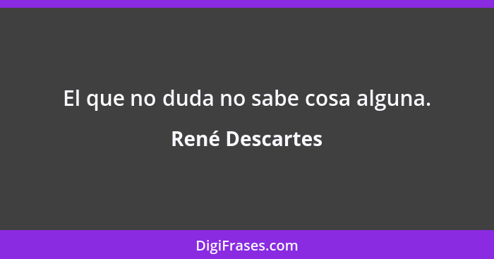 El que no duda no sabe cosa alguna.... - René Descartes