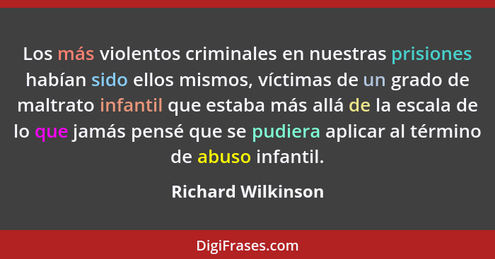 Los más violentos criminales en nuestras prisiones habían sido ellos mismos, víctimas de un grado de maltrato infantil que estaba... - Richard Wilkinson
