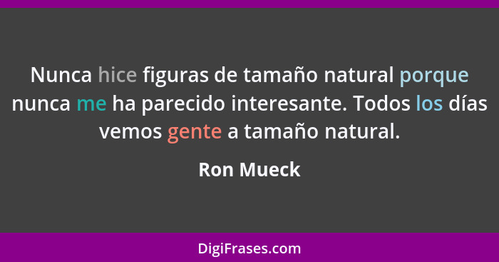 Nunca hice figuras de tamaño natural porque nunca me ha parecido interesante. Todos los días vemos gente a tamaño natural.... - Ron Mueck