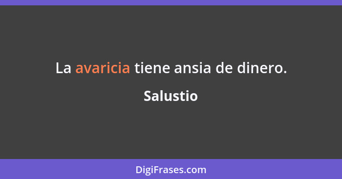 La avaricia tiene ansia de dinero.... - Salustio