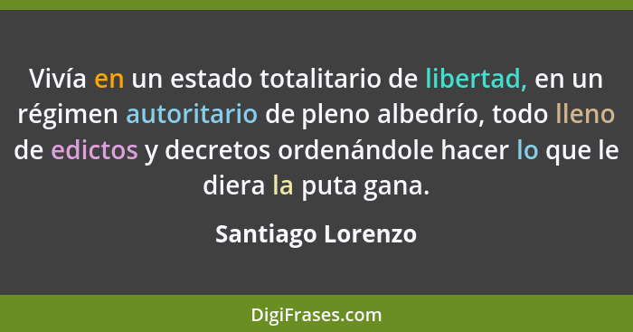 Vivía en un estado totalitario de libertad, en un régimen autoritario de pleno albedrío, todo lleno de edictos y decretos ordenándo... - Santiago Lorenzo