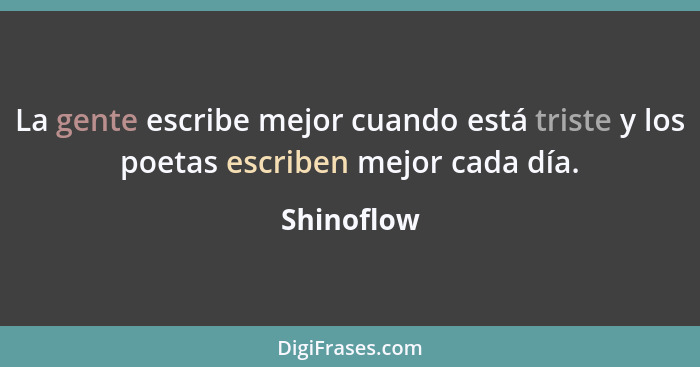 La gente escribe mejor cuando está triste y los poetas escriben mejor cada día.... - Shinoflow