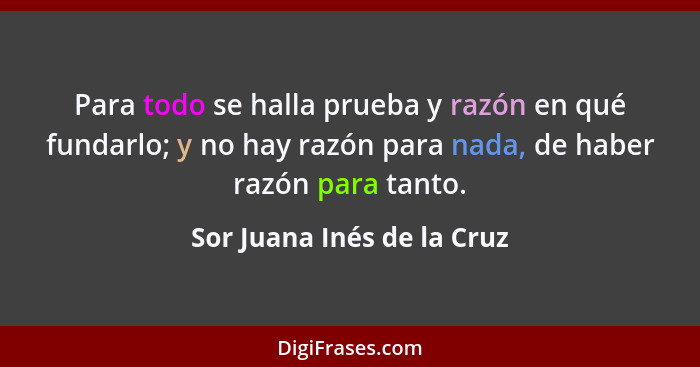 Para todo se halla prueba y razón en qué fundarlo; y no hay razón para nada, de haber razón para tanto.... - Sor Juana Inés de la Cruz