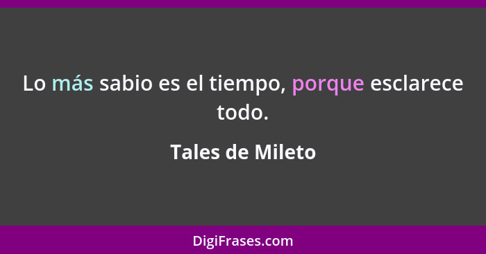 Lo más sabio es el tiempo, porque esclarece todo.... - Tales de Mileto