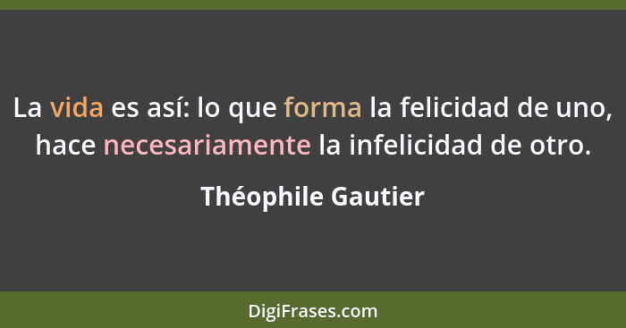 La vida es así: lo que forma la felicidad de uno, hace necesariamente la infelicidad de otro.... - Théophile Gautier