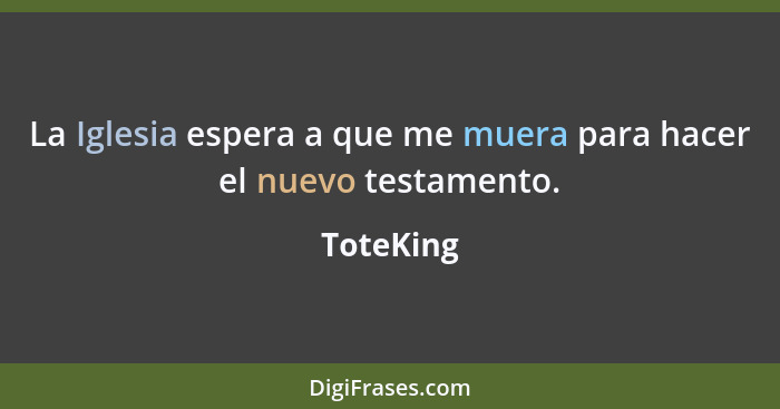 La Iglesia espera a que me muera para hacer el nuevo testamento.... - ToteKing