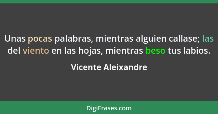 Unas pocas palabras, mientras alguien callase; las del viento en las hojas, mientras beso tus labios.... - Vicente Aleixandre