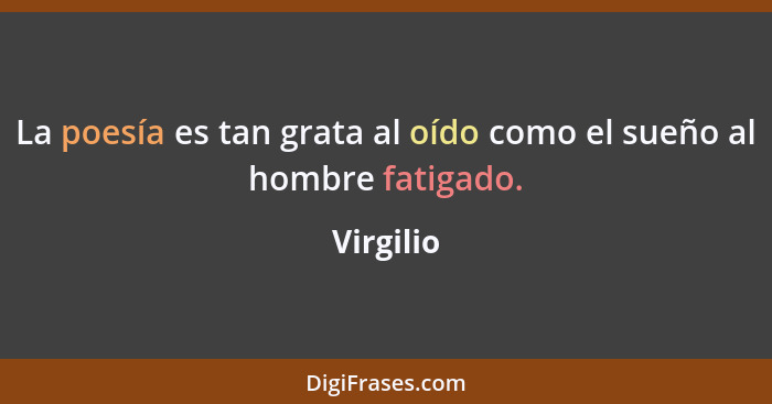 La poesía es tan grata al oído como el sueño al hombre fatigado.... - Virgilio