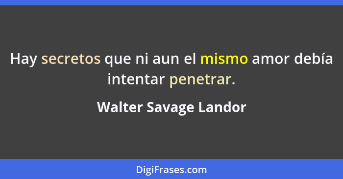 Hay secretos que ni aun el mismo amor debía intentar penetrar.... - Walter Savage Landor