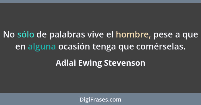 No sólo de palabras vive el hombre, pese a que en alguna ocasión tenga que comérselas.... - Adlai Ewing Stevenson