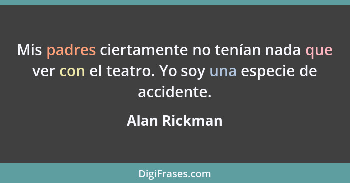 Mis padres ciertamente no tenían nada que ver con el teatro. Yo soy una especie de accidente.... - Alan Rickman