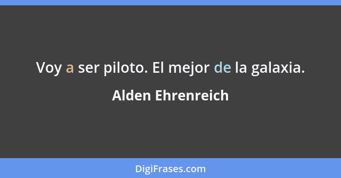 Voy a ser piloto. El mejor de la galaxia.... - Alden Ehrenreich