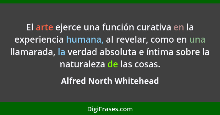 El arte ejerce una función curativa en la experiencia humana, al revelar, como en una llamarada, la verdad absoluta e íntima... - Alfred North Whitehead