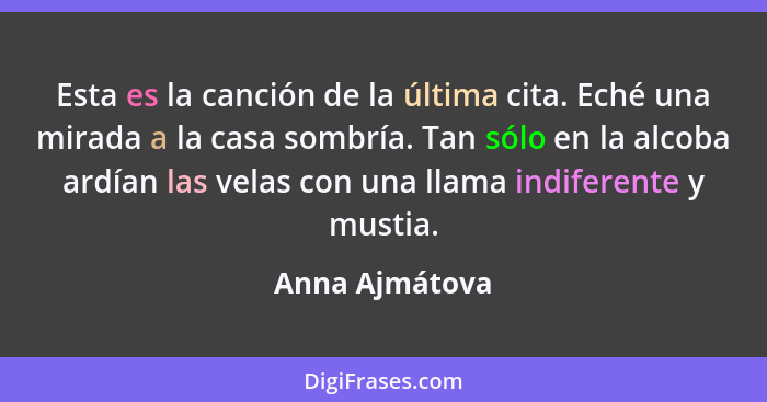 Esta es la canción de la última cita. Eché una mirada a la casa sombría. Tan sólo en la alcoba ardían las velas con una llama indifere... - Anna Ajmátova