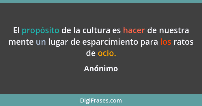 El propósito de la cultura es hacer de nuestra mente un lugar de esparcimiento para los ratos de ocio.... - Anónimo