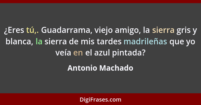 ¿Eres tú,. Guadarrama, viejo amigo, la sierra gris y blanca, la sierra de mis tardes madrileñas que yo veía en el azul pintada?... - Antonio Machado