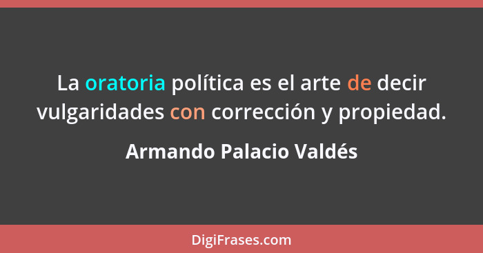 La oratoria política es el arte de decir vulgaridades con corrección y propiedad.... - Armando Palacio Valdés