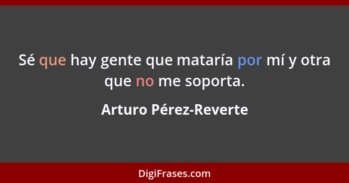 Sé que hay gente que mataría por mí y otra que no me soporta.... - Arturo Pérez-Reverte