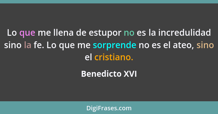 Lo que me llena de estupor no es la incredulidad sino la fe. Lo que me sorprende no es el ateo, sino el cristiano.... - Benedicto XVI