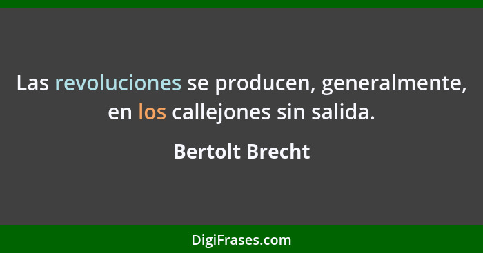 Las revoluciones se producen, generalmente, en los callejones sin salida.... - Bertolt Brecht