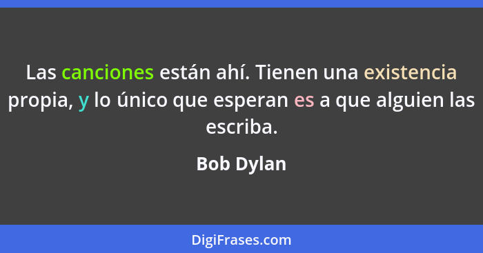 Las canciones están ahí. Tienen una existencia propia, y lo único que esperan es a que alguien las escriba.... - Bob Dylan