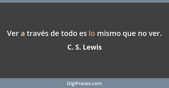 Ver a través de todo es lo mismo que no ver.... - C. S. Lewis