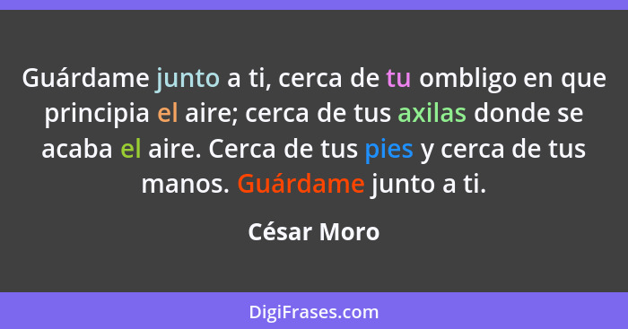 Guárdame junto a ti, cerca de tu ombligo en que principia el aire; cerca de tus axilas donde se acaba el aire. Cerca de tus pies y cerca... - César Moro