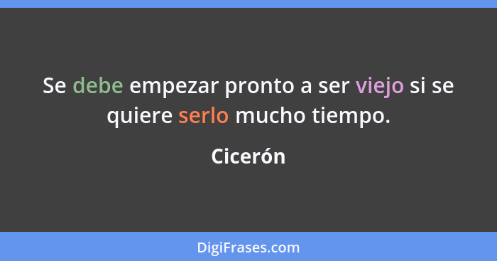 Se debe empezar pronto a ser viejo si se quiere serlo mucho tiempo.... - Cicerón