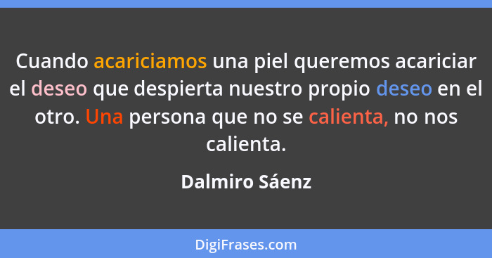 Cuando acariciamos una piel queremos acariciar el deseo que despierta nuestro propio deseo en el otro. Una persona que no se calienta,... - Dalmiro Sáenz