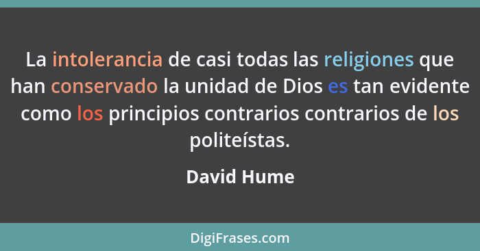 La intolerancia de casi todas las religiones que han conservado la unidad de Dios es tan evidente como los principios contrarios contrari... - David Hume