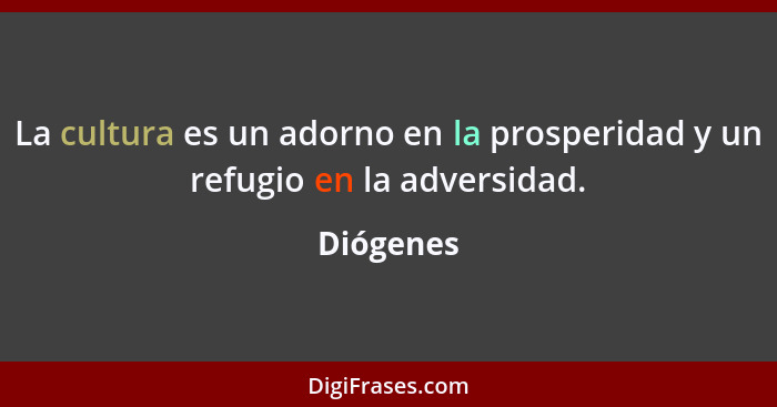 La cultura es un adorno en la prosperidad y un refugio en la adversidad.... - Diógenes