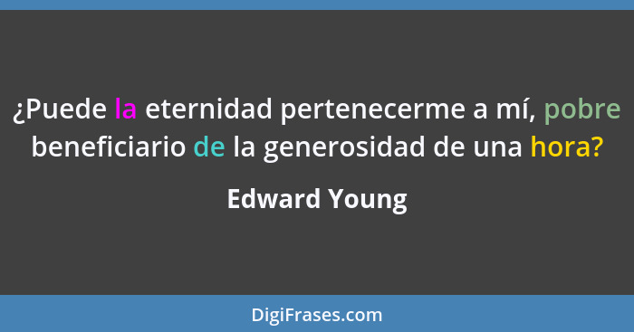 ¿Puede la eternidad pertenecerme a mí, pobre beneficiario de la generosidad de una hora?... - Edward Young